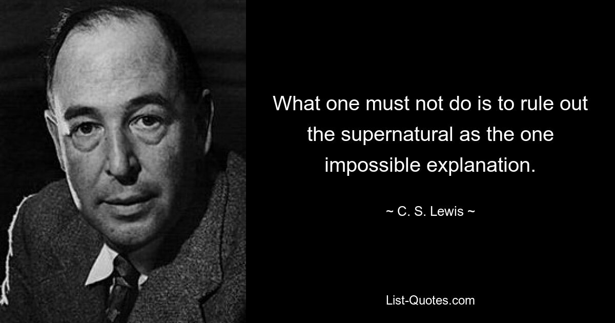 What one must not do is to rule out the supernatural as the one impossible explanation. — © C. S. Lewis