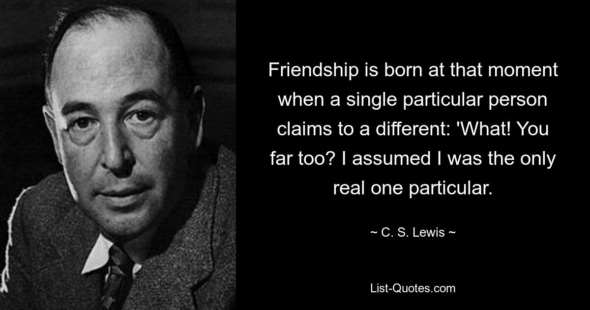 Friendship is born at that moment when a single particular person claims to a different: 'What! You far too? I assumed I was the only real one particular. — © C. S. Lewis