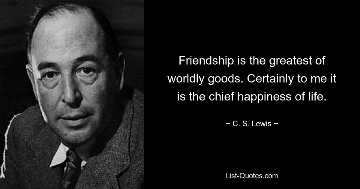 Friendship is the greatest of worldly goods. Certainly to me it is the chief happiness of life. — © C. S. Lewis