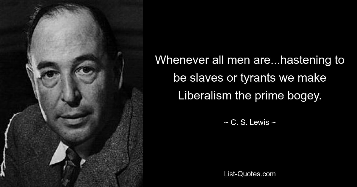 Whenever all men are...hastening to be slaves or tyrants we make Liberalism the prime bogey. — © C. S. Lewis