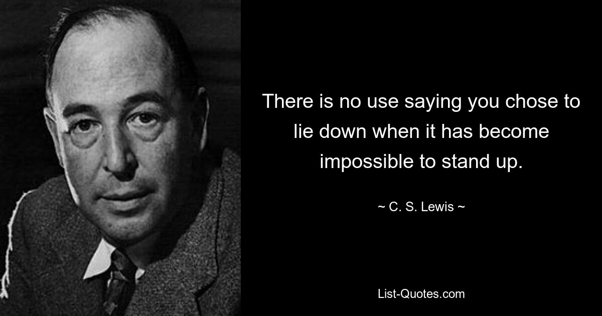 There is no use saying you chose to lie down when it has become impossible to stand up. — © C. S. Lewis