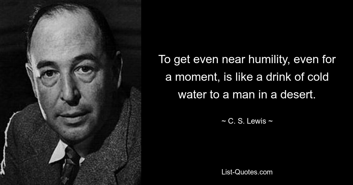 To get even near humility, even for a moment, is like a drink of cold water to a man in a desert. — © C. S. Lewis