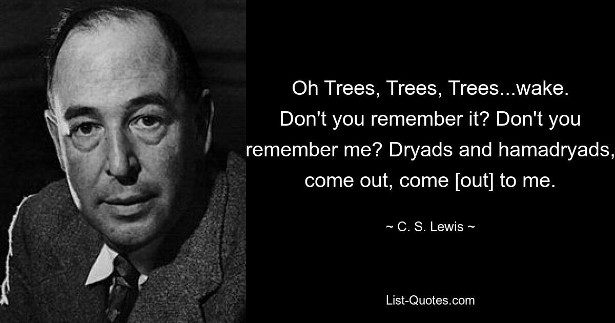 О, деревья, деревья, деревья... проснись. Разве ты не помнишь это? Ты меня не помнишь? Дриады и гамадриады, выходите, выходите ко мне. — © К. С. Льюис 