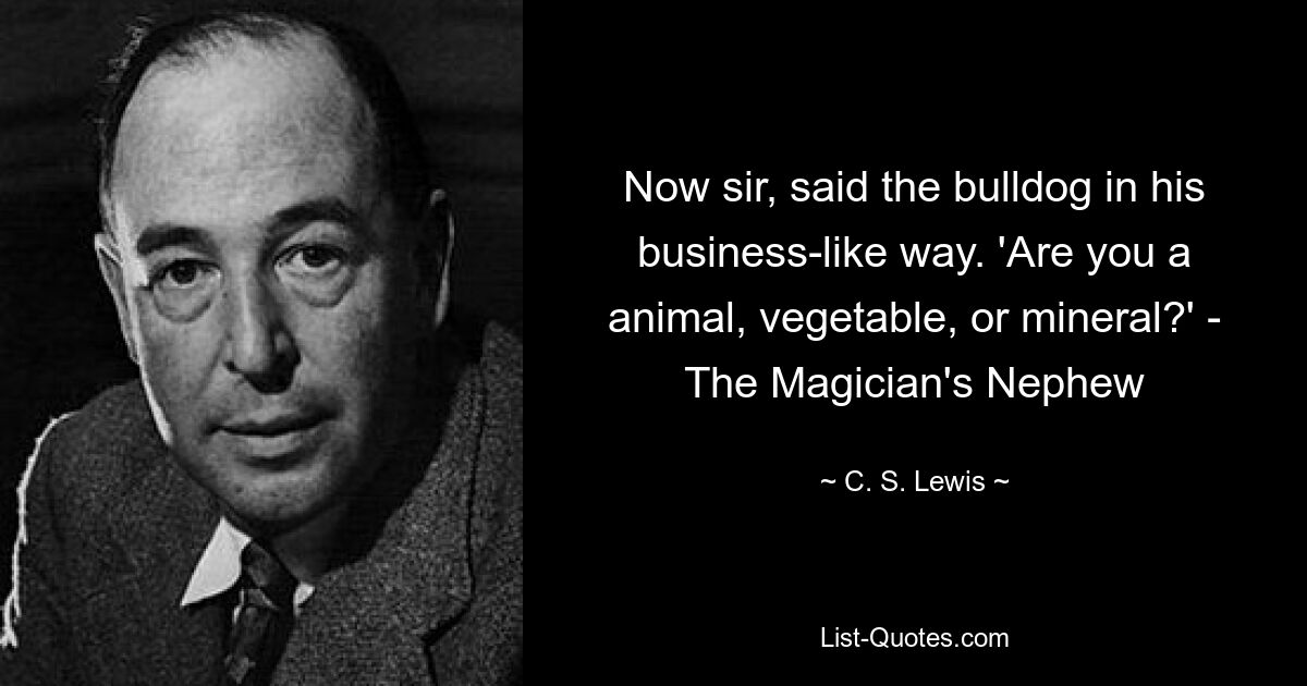 Now sir, said the bulldog in his business-like way. 'Are you a animal, vegetable, or mineral?' - The Magician's Nephew — © C. S. Lewis