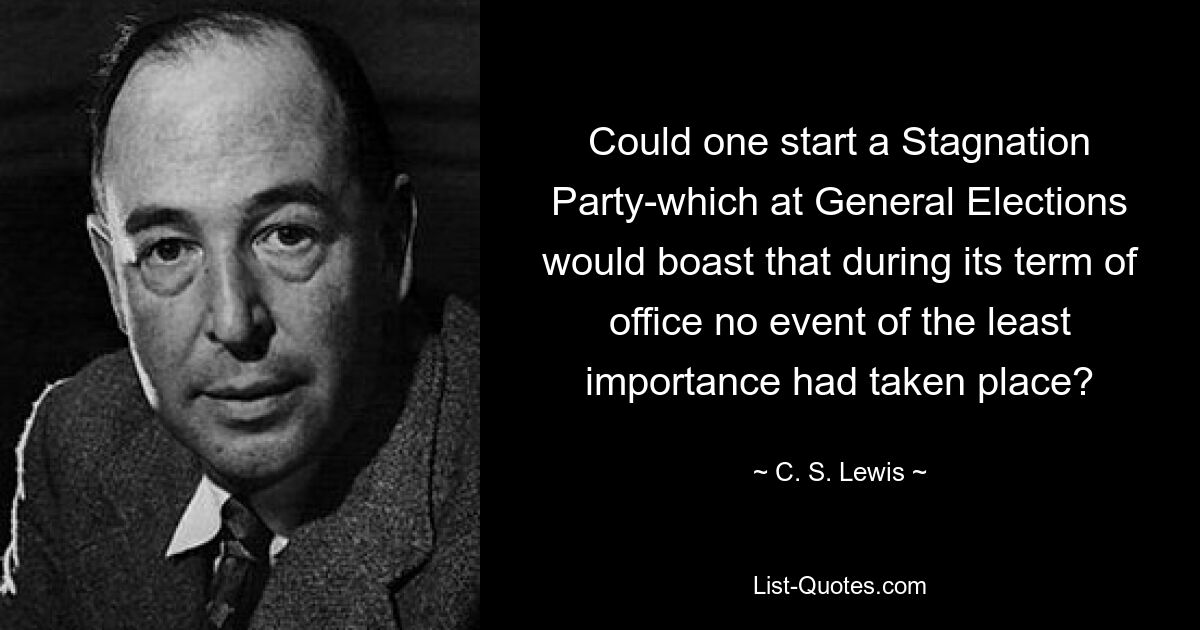 Could one start a Stagnation Party-which at General Elections would boast that during its term of office no event of the least importance had taken place? — © C. S. Lewis