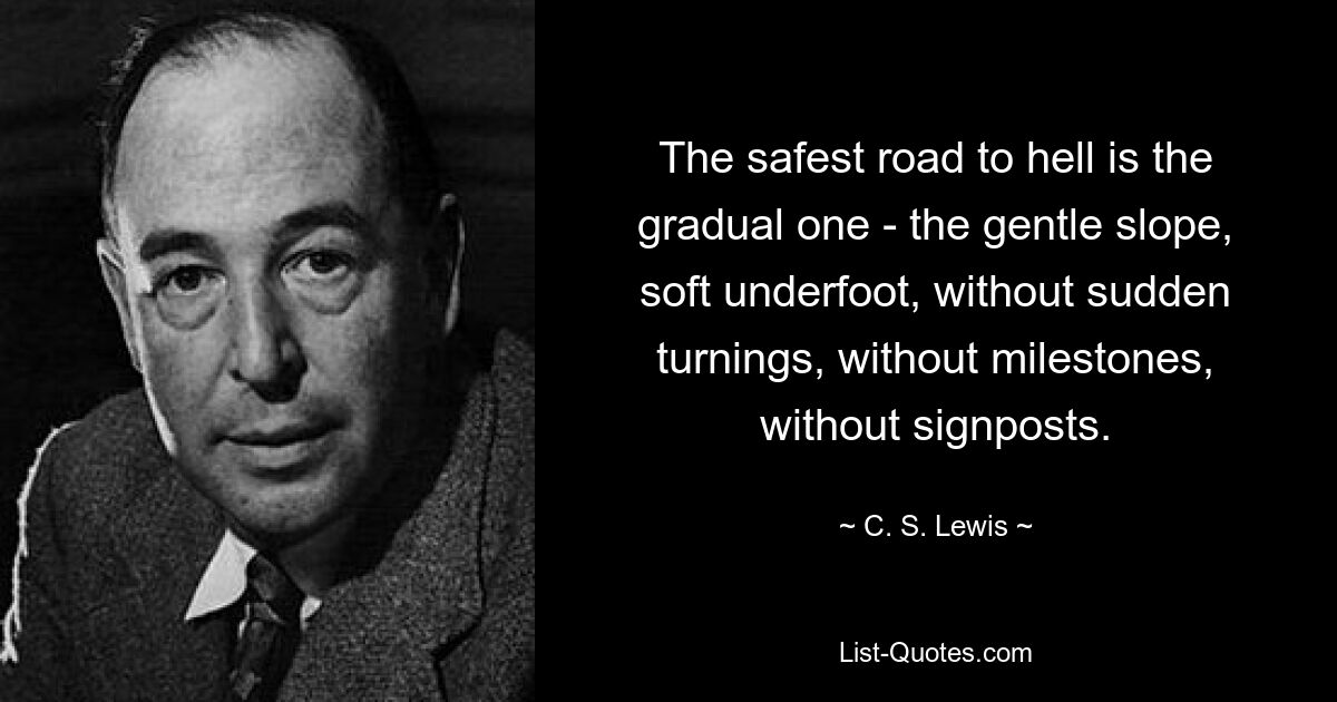 The safest road to hell is the gradual one - the gentle slope, soft underfoot, without sudden turnings, without milestones, without signposts. — © C. S. Lewis