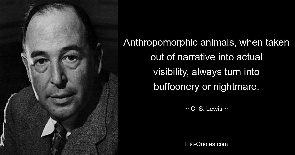 Anthropomorphic animals, when taken out of narrative into actual visibility, always turn into buffoonery or nightmare. — © C. S. Lewis