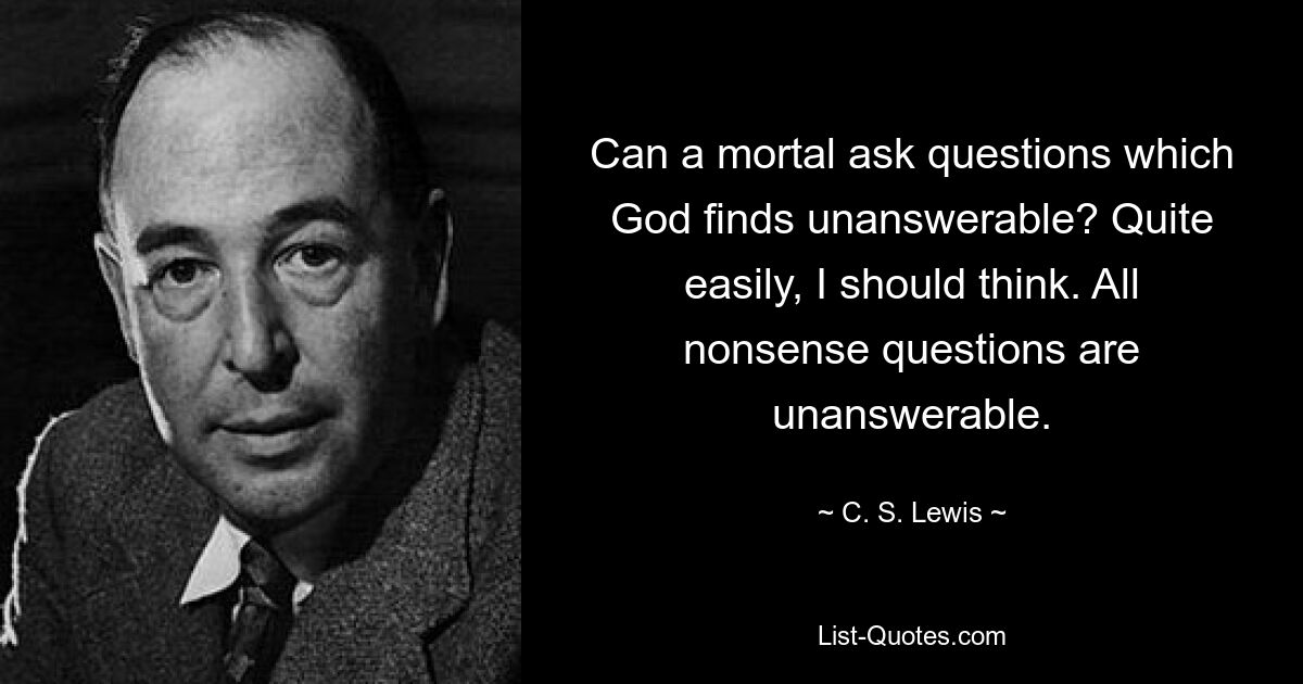 Can a mortal ask questions which God finds unanswerable? Quite easily, I should think. All nonsense questions are unanswerable. — © C. S. Lewis