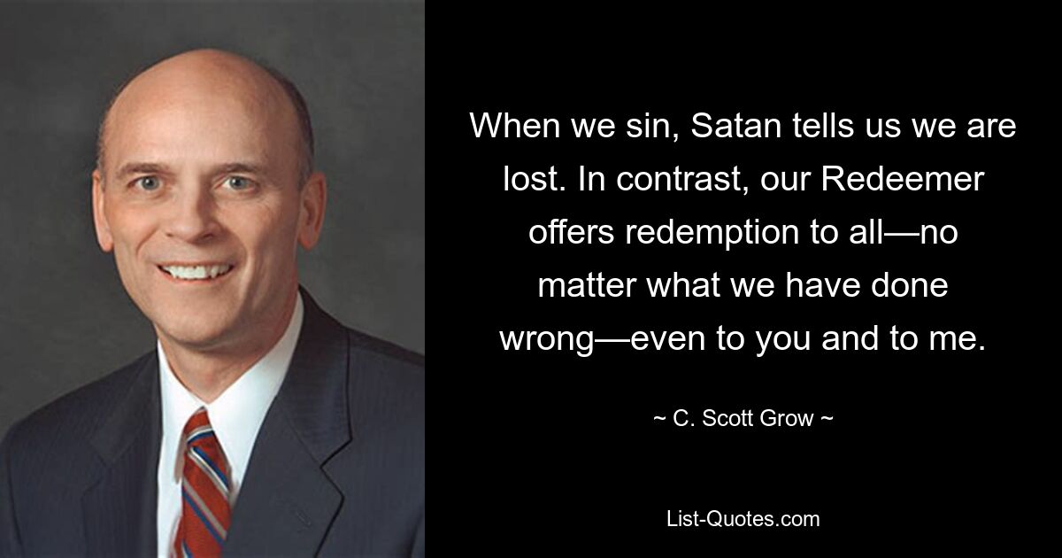 When we sin, Satan tells us we are lost. In contrast, our Redeemer offers redemption to all—no matter what we have done wrong—even to you and to me. — © C. Scott Grow