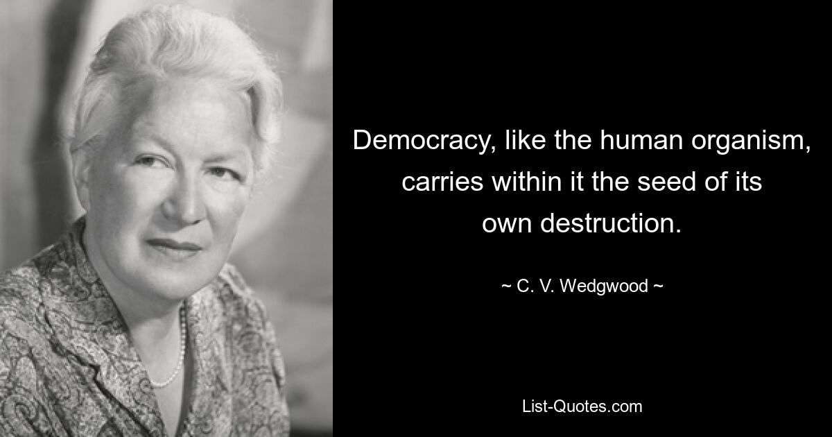 Democracy, like the human organism, carries within it the seed of its own destruction. — © C. V. Wedgwood