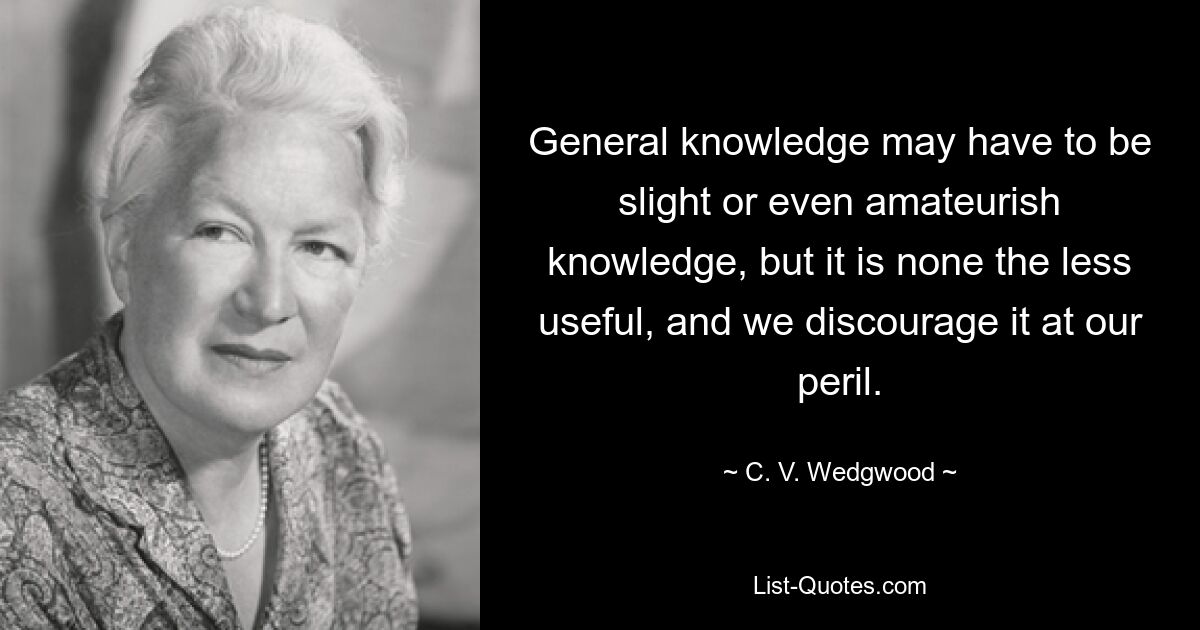 General knowledge may have to be slight or even amateurish knowledge, but it is none the less useful, and we discourage it at our peril. — © C. V. Wedgwood