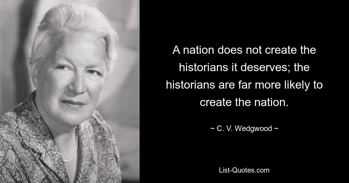 A nation does not create the historians it deserves; the historians are far more likely to create the nation. — © C. V. Wedgwood