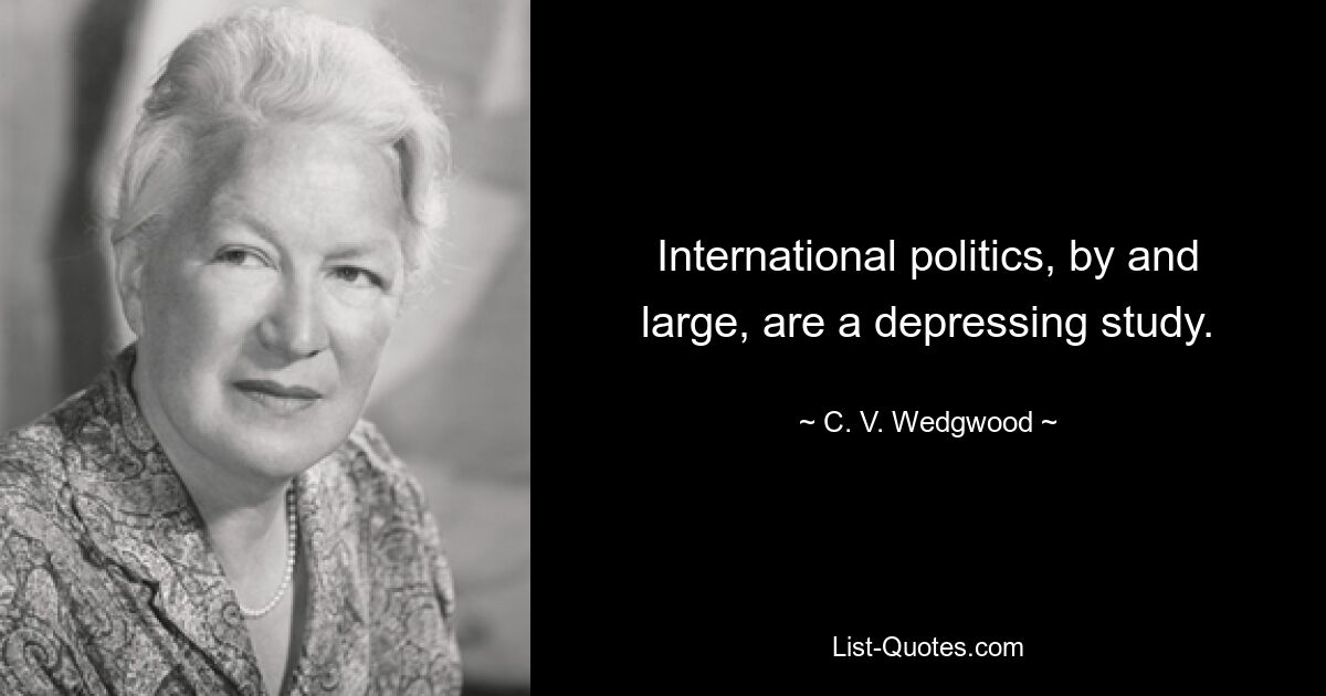 International politics, by and large, are a depressing study. — © C. V. Wedgwood