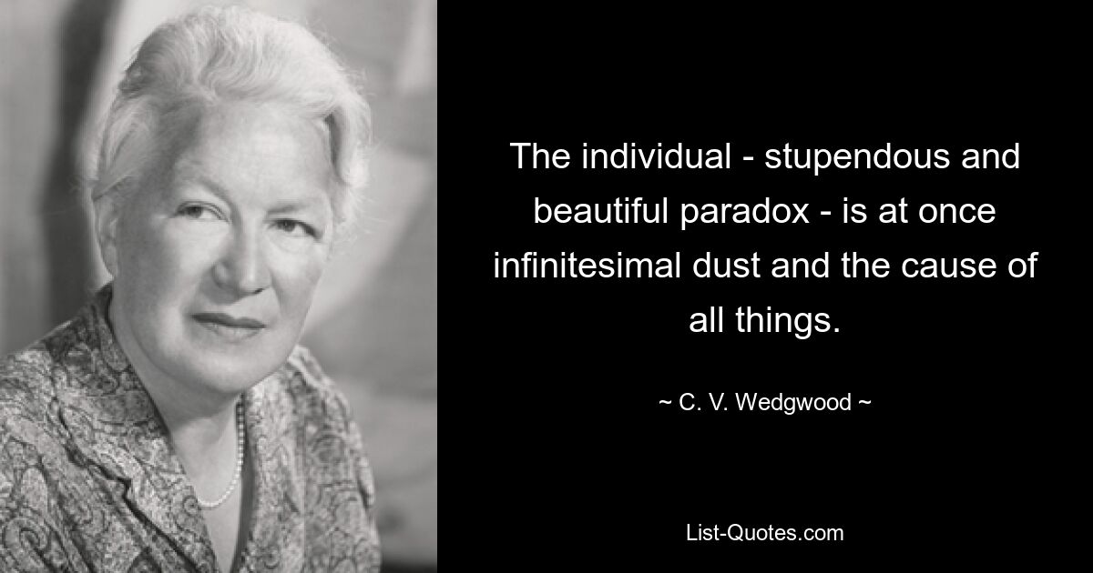 The individual - stupendous and beautiful paradox - is at once infinitesimal dust and the cause of all things. — © C. V. Wedgwood