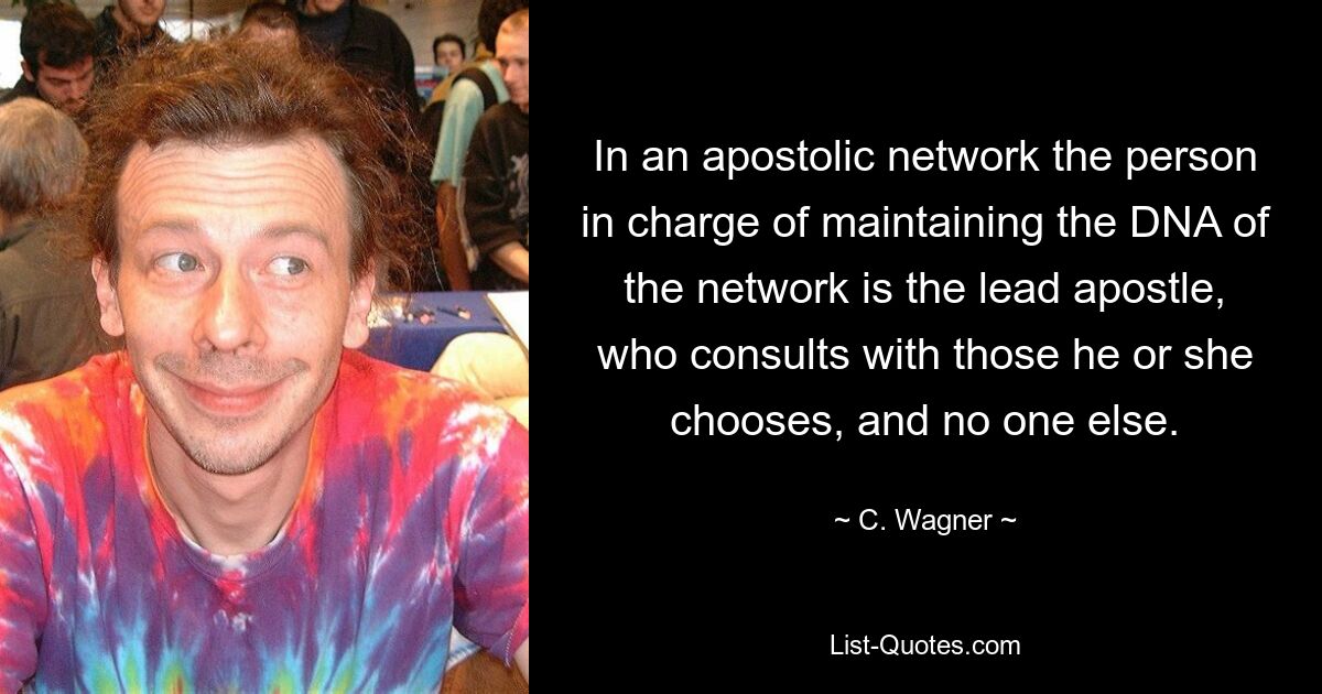 In an apostolic network the person in charge of maintaining the DNA of the network is the lead apostle, who consults with those he or she chooses, and no one else. — © C. Wagner