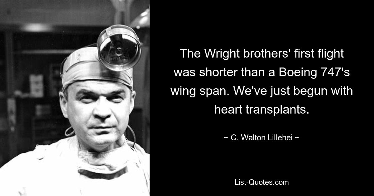 The Wright brothers' first flight was shorter than a Boeing 747's wing span. We've just begun with heart transplants. — © C. Walton Lillehei