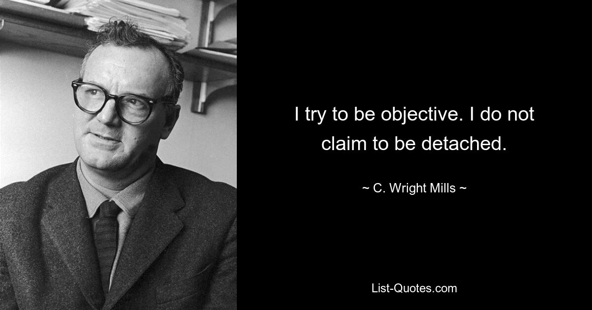 Я стараюсь быть объективным. Я не претендую на отстраненность. — © К. Райт Миллс 