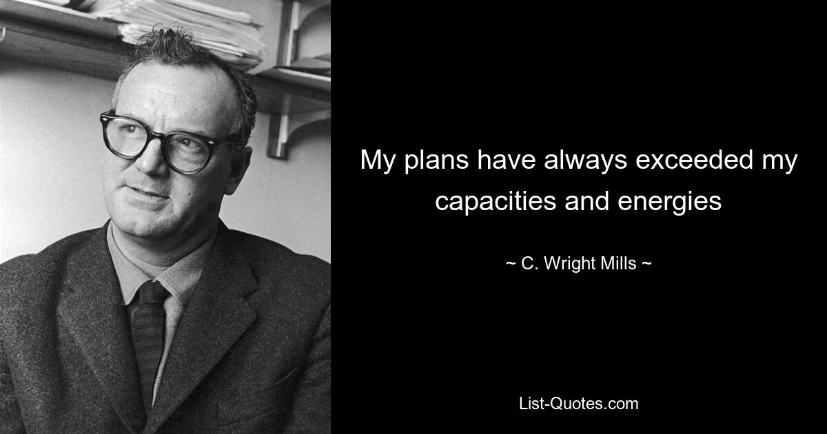 My plans have always exceeded my capacities and energies — © C. Wright Mills