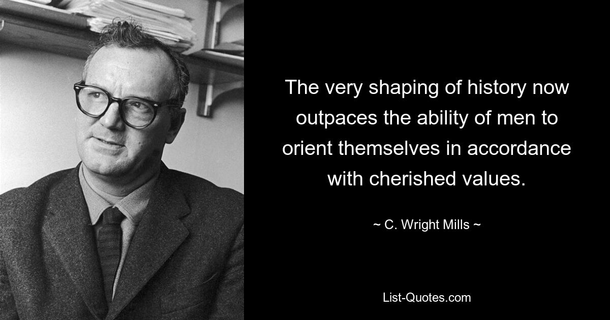 The very shaping of history now outpaces the ability of men to orient themselves in accordance with cherished values. — © C. Wright Mills