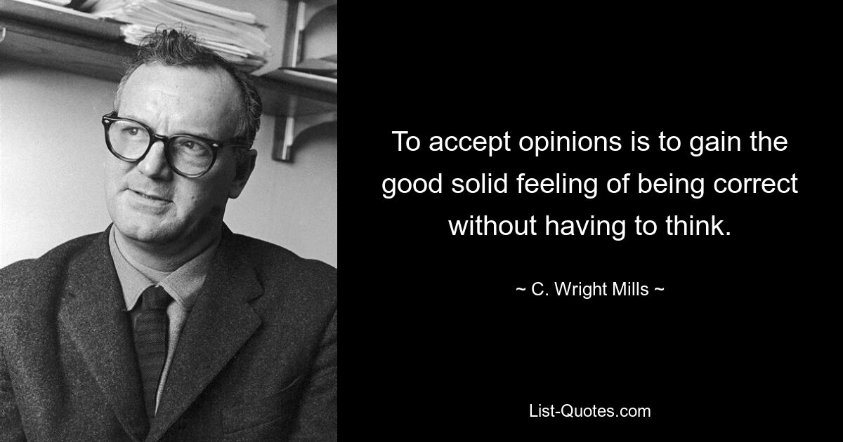 To accept opinions is to gain the good solid feeling of being correct without having to think. — © C. Wright Mills