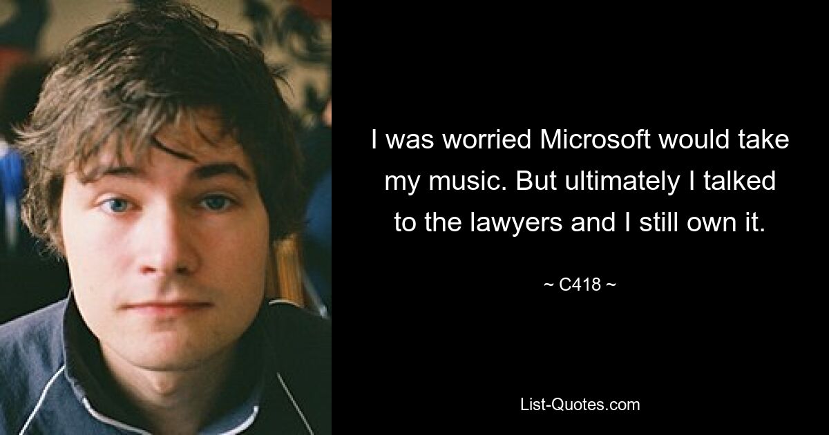 I was worried Microsoft would take my music. But ultimately I talked to the lawyers and I still own it. — © C418