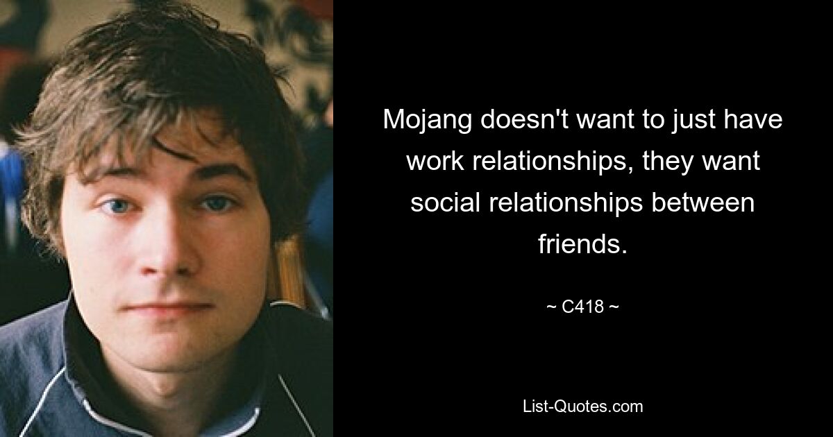 Mojang doesn't want to just have work relationships, they want social relationships between friends. — © C418