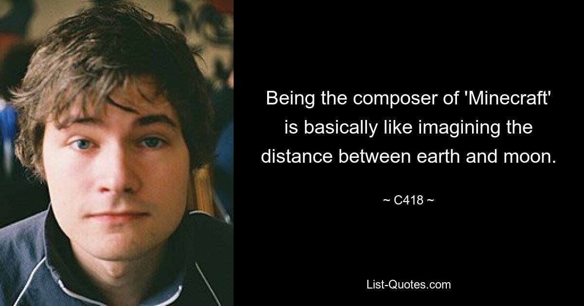 Being the composer of 'Minecraft' is basically like imagining the distance between earth and moon. — © C418