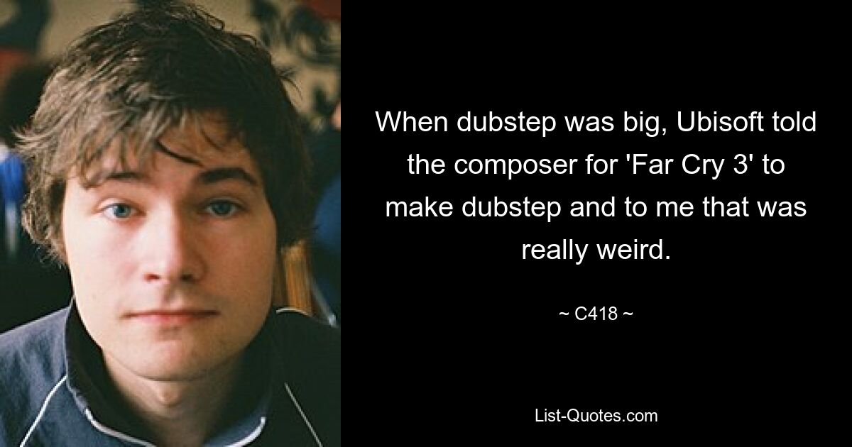 When dubstep was big, Ubisoft told the composer for 'Far Cry 3' to make dubstep and to me that was really weird. — © C418