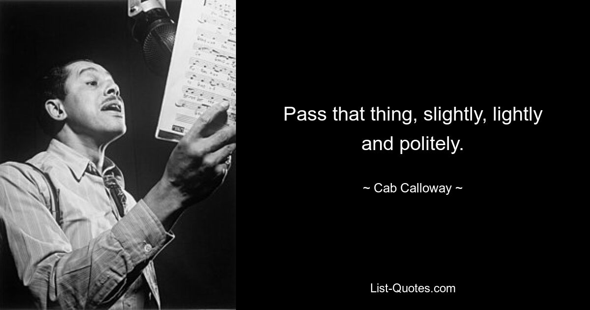 Pass that thing, slightly, lightly and politely. — © Cab Calloway