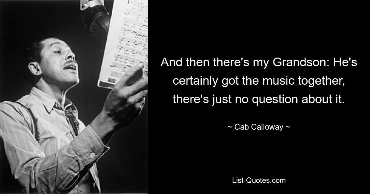 And then there's my Grandson: He's certainly got the music together, there's just no question about it. — © Cab Calloway