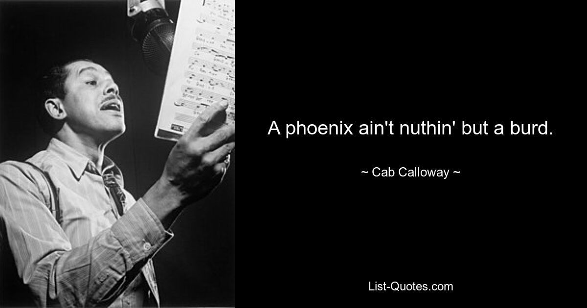 A phoenix ain't nuthin' but a burd. — © Cab Calloway