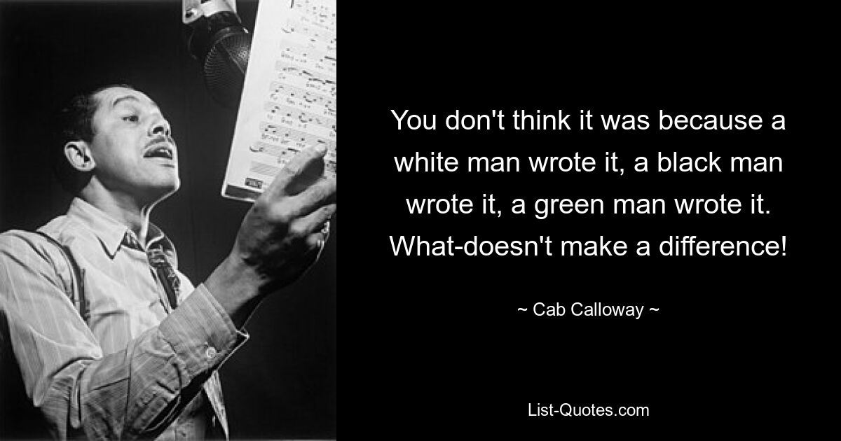 You don't think it was because a white man wrote it, a black man wrote it, a green man wrote it. What-doesn't make a difference! — © Cab Calloway