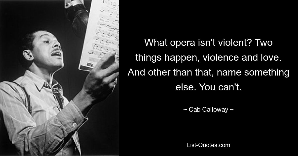 What opera isn't violent? Two things happen, violence and love. And other than that, name something else. You can't. — © Cab Calloway