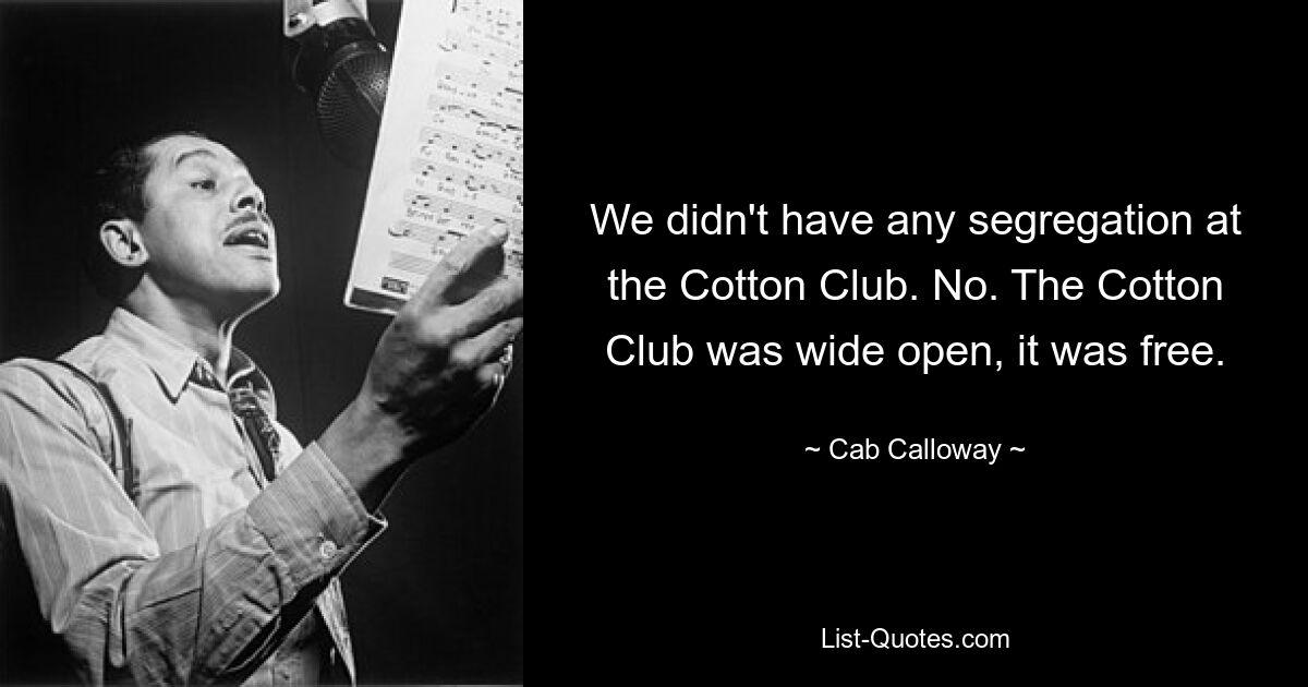 We didn't have any segregation at the Cotton Club. No. The Cotton Club was wide open, it was free. — © Cab Calloway