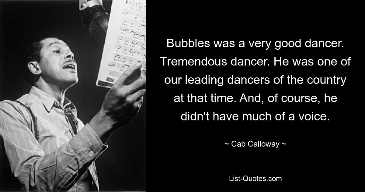 Bubbles was a very good dancer. Tremendous dancer. He was one of our leading dancers of the country at that time. And, of course, he didn't have much of a voice. — © Cab Calloway