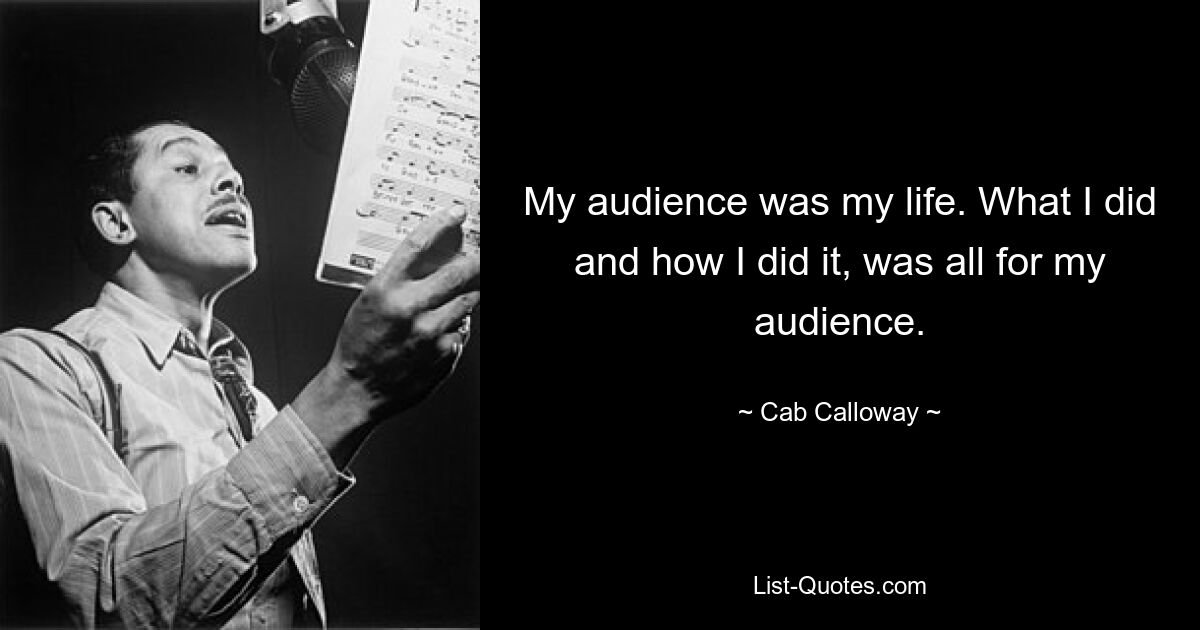 My audience was my life. What I did and how I did it, was all for my audience. — © Cab Calloway