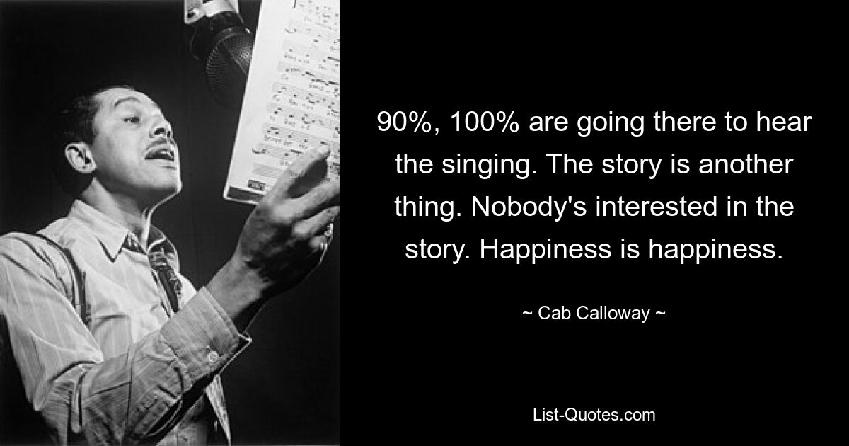 90%, 100% are going there to hear the singing. The story is another thing. Nobody's interested in the story. Happiness is happiness. — © Cab Calloway