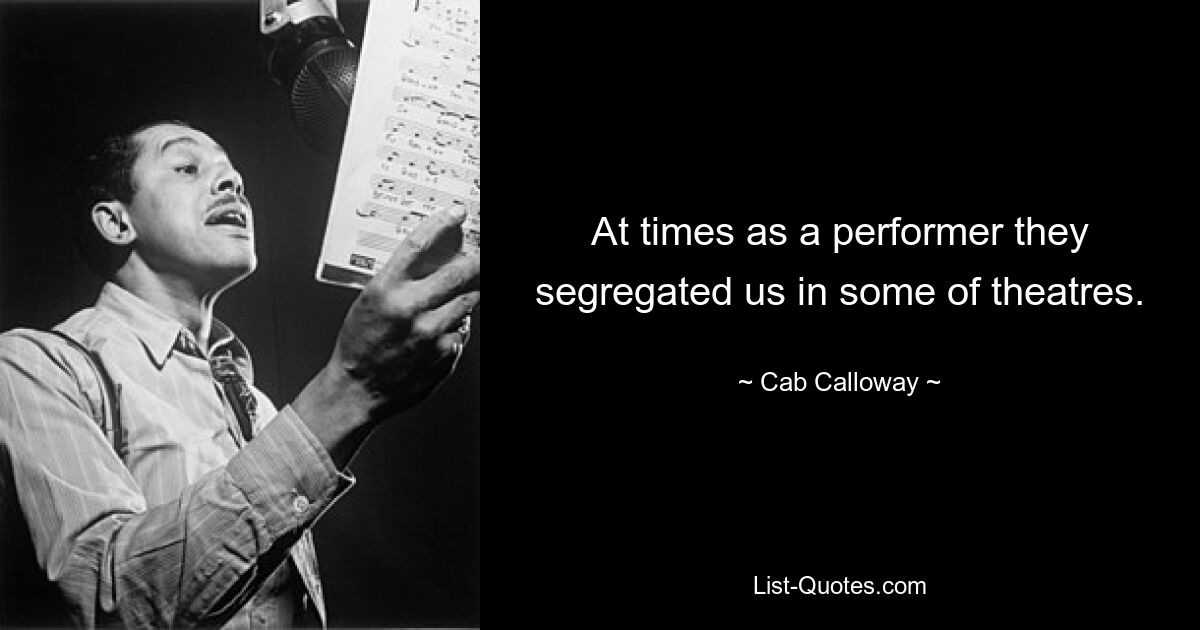 At times as a performer they segregated us in some of theatres. — © Cab Calloway