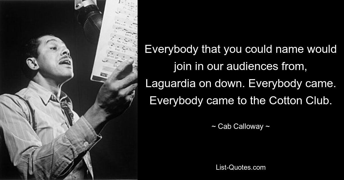 Everybody that you could name would join in our audiences from, Laguardia on down. Everybody came. Everybody came to the Cotton Club. — © Cab Calloway