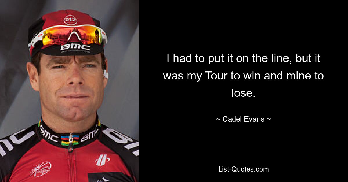 I had to put it on the line, but it was my Tour to win and mine to lose. — © Cadel Evans