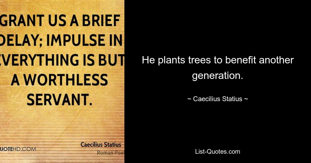 He plants trees to benefit another generation. — © Caecilius Statius