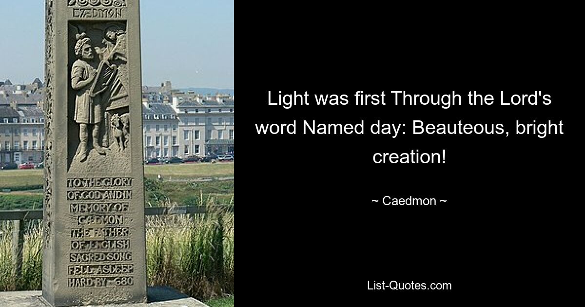 Light was first Through the Lord's word Named day: Beauteous, bright creation! — © Caedmon