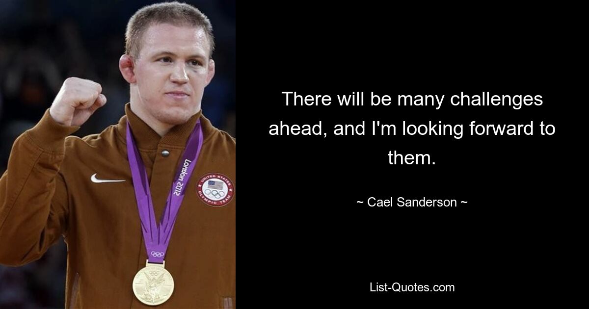 There will be many challenges ahead, and I'm looking forward to them. — © Cael Sanderson