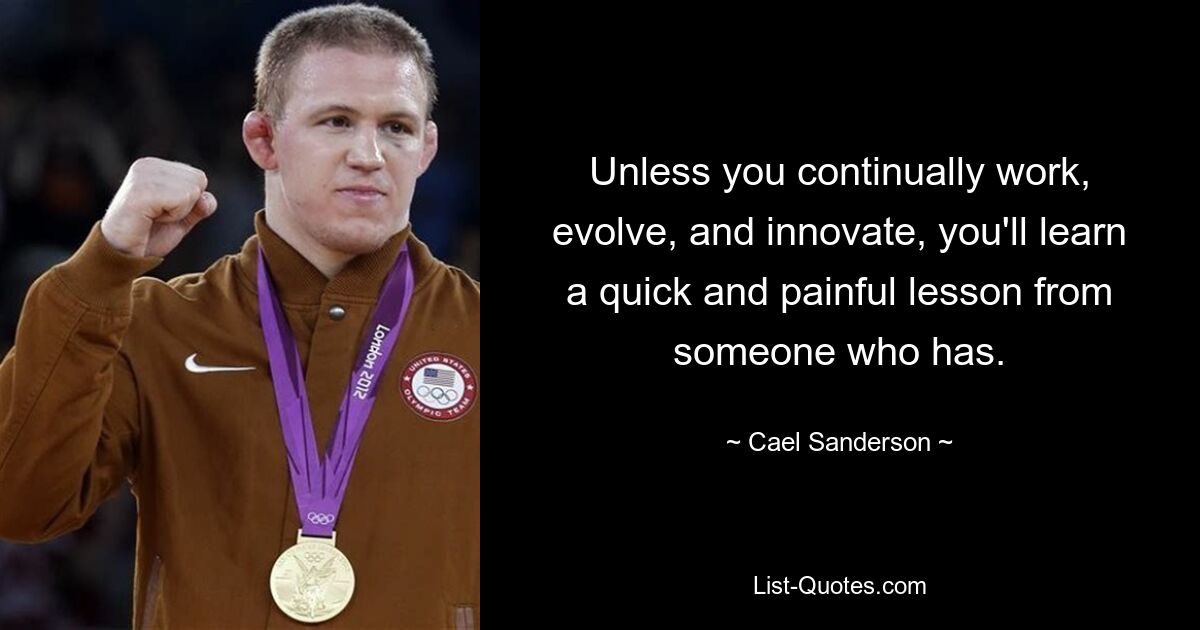 Unless you continually work, evolve, and innovate, you'll learn a quick and painful lesson from someone who has. — © Cael Sanderson