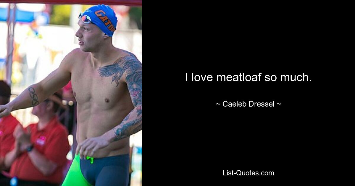 I love meatloaf so much. — © Caeleb Dressel