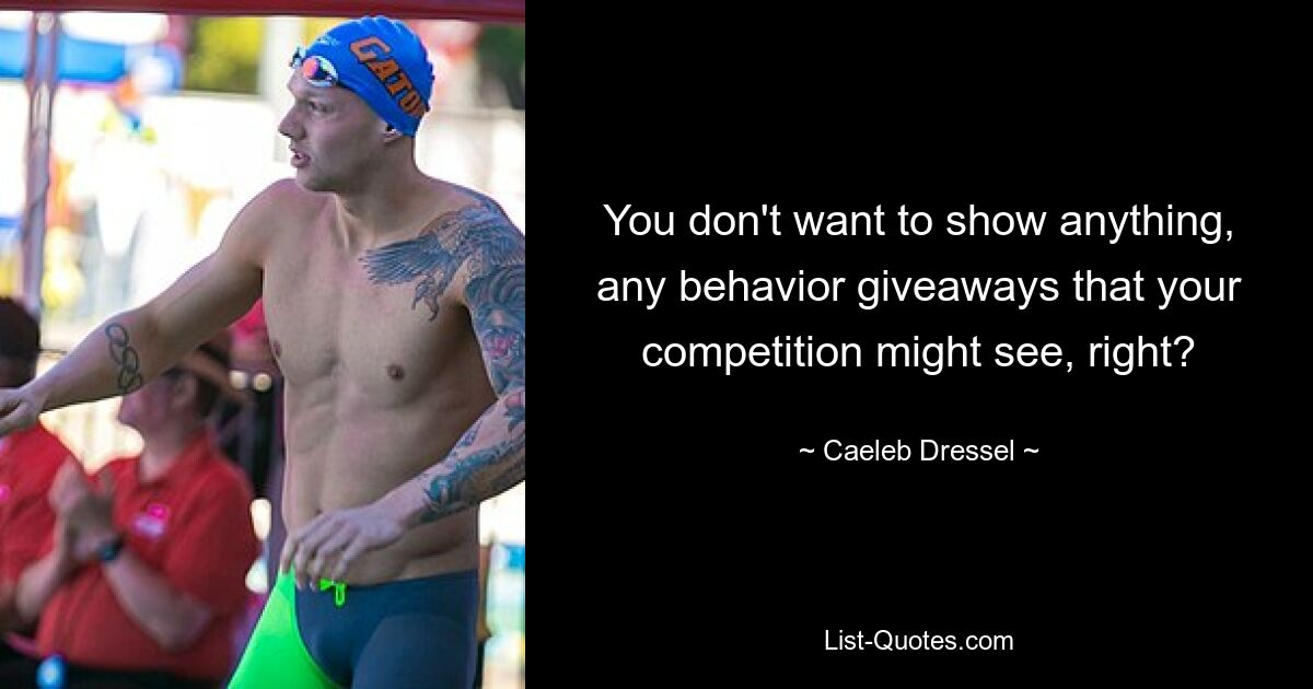 You don't want to show anything, any behavior giveaways that your competition might see, right? — © Caeleb Dressel