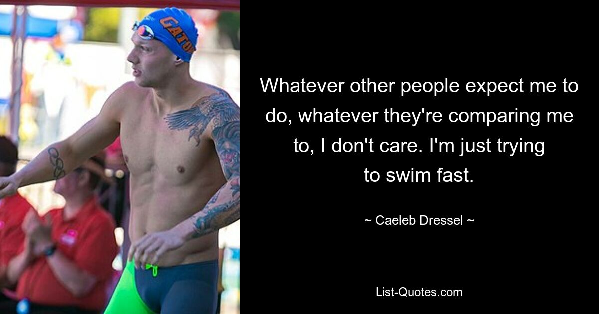 Whatever other people expect me to do, whatever they're comparing me to, I don't care. I'm just trying to swim fast. — © Caeleb Dressel