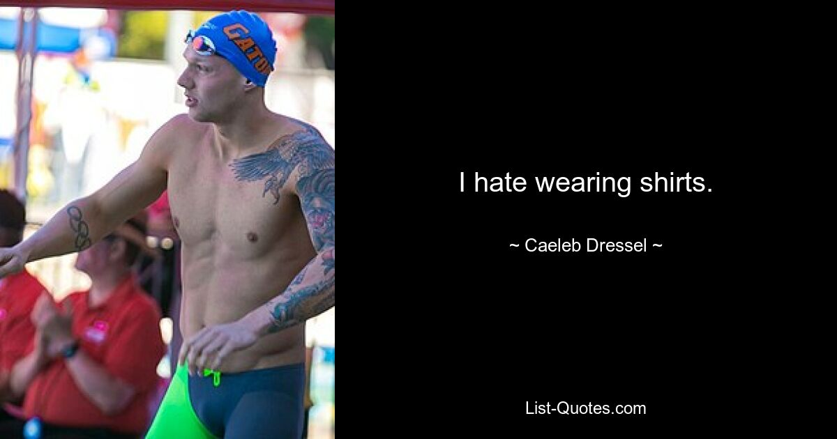 I hate wearing shirts. — © Caeleb Dressel