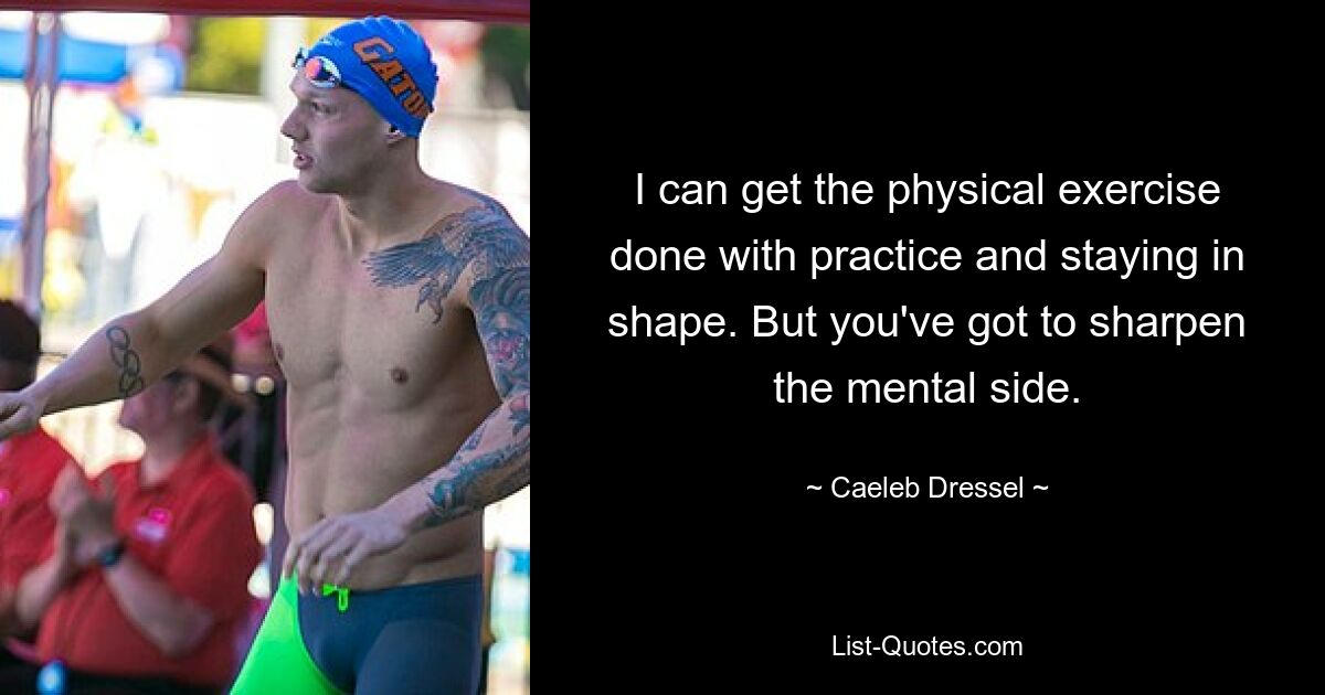 I can get the physical exercise done with practice and staying in shape. But you've got to sharpen the mental side. — © Caeleb Dressel