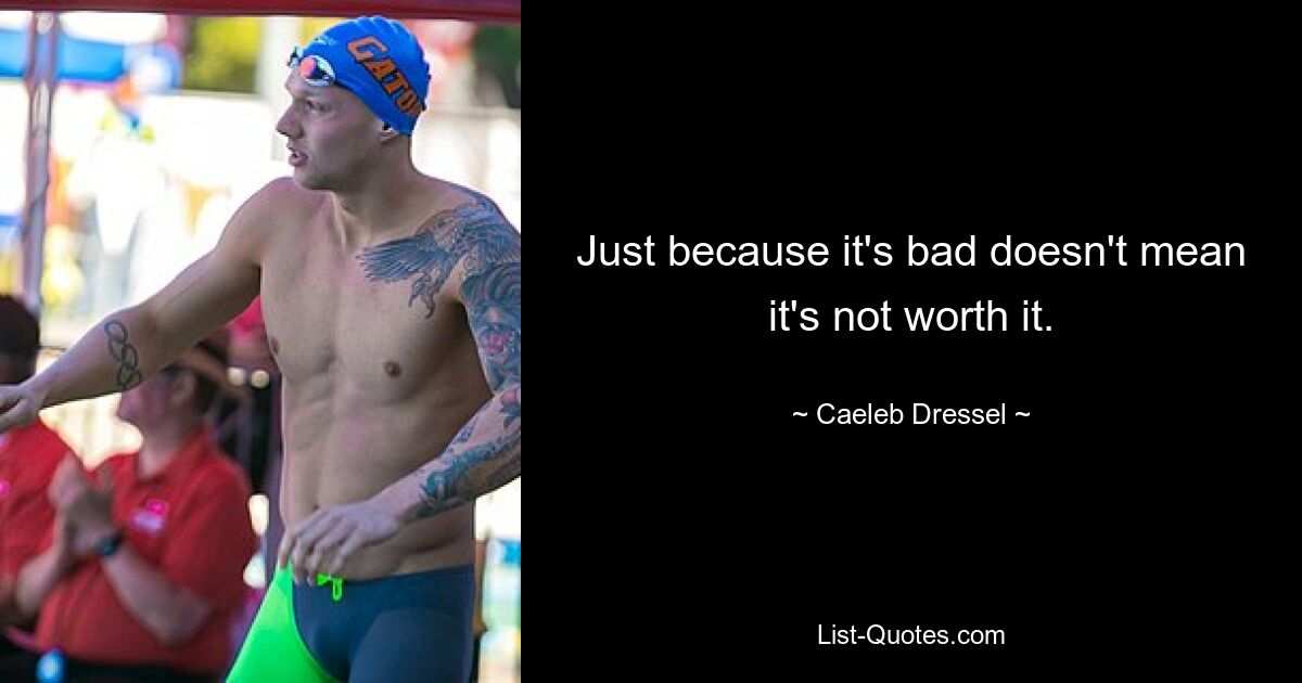 Just because it's bad doesn't mean it's not worth it. — © Caeleb Dressel